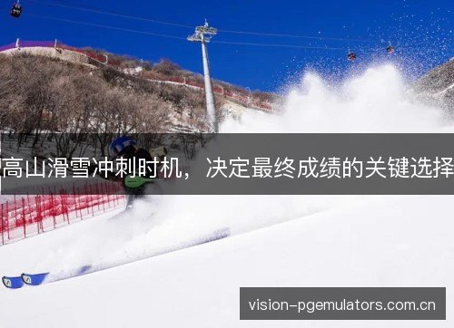 高山滑雪冲刺时机,决定最终成绩的关键选择 高山滑雪冲刺时机,决定最终成绩的关键选择