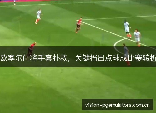 欧塞尔门将手套扑救,关键挡出点球成比赛转折 欧塞尔门将手套扑救,关键挡出点球成比赛转折